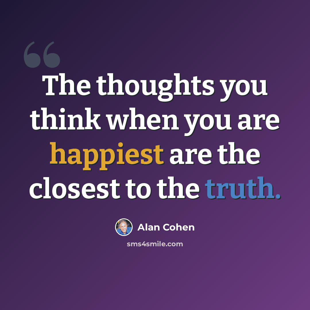 “The thoughts you think when you are happiest are the closest to the truth.” quote by Alan Cohen