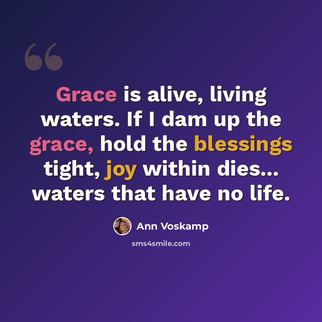 “Grace is alive, living waters. If I dam up the grace, hold the blessings tight, joy within dies... waters that have no life.” quote by Ann Voskamp