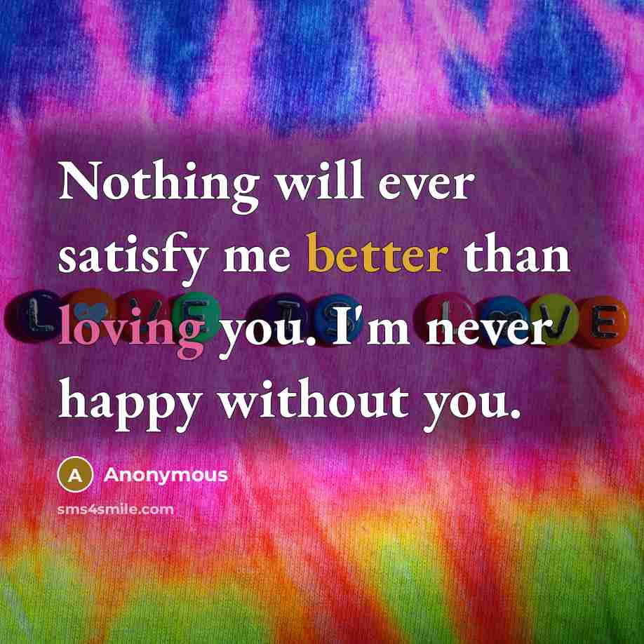 “Nothing will ever satisfy me better than loving you. I'm never happy without you.” quote by Anonymous