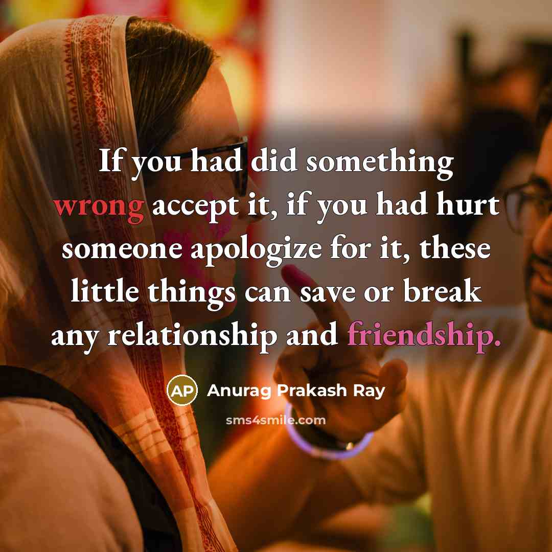 “If you had did something wrong accept it, if you had hurt someone apologize for it, these little things can save or break any relationship and friendship.” quote by Anurag Prakash Ray