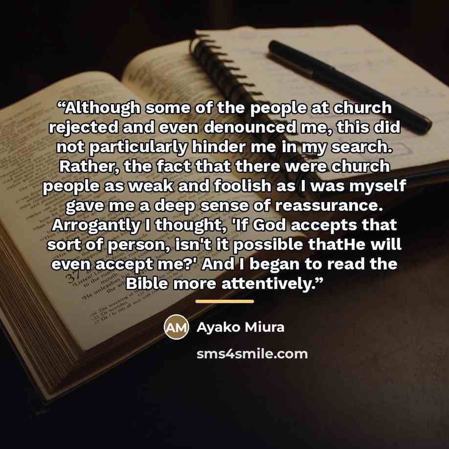 “Although some of the people at church rejected and even denounced me, this did not particularly hinder me in my search. Rather, the fact that there were church people as weak and foolish as I was myself gave me a deep sense of reassurance. Arrogantly I thought, 'If God accepts that sort of person…” quote by Ayako Miura