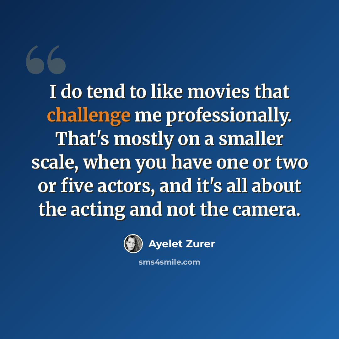“I do tend to like movies that challenge me professionally. That's mostly on a smaller scale, when you have one or two or five actors, and it's all about the acting and not the camera.” quote by Ayelet Zurer
