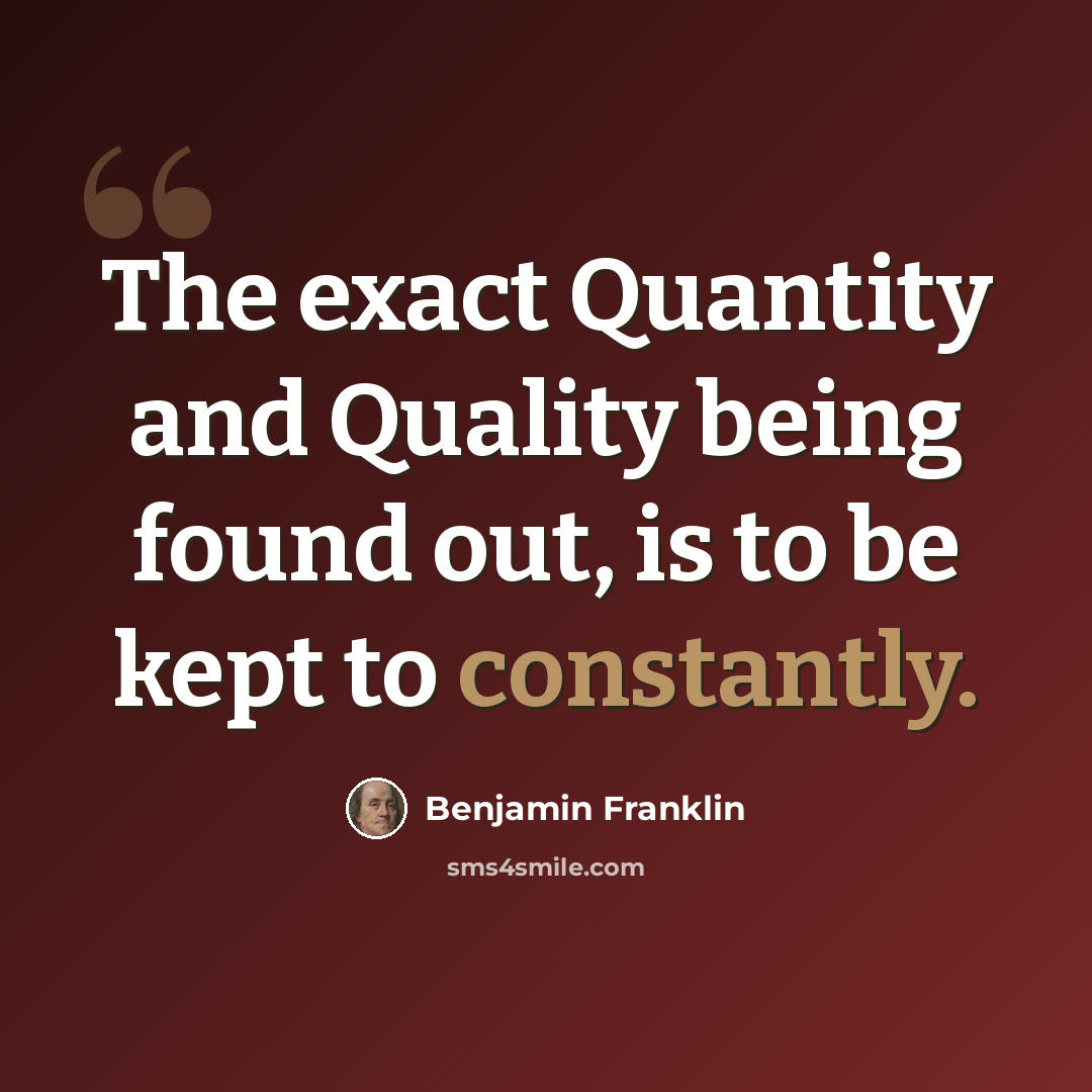 “The exact Quantity and Quality being found out, is to be kept to constantly.” quote by Benjamin Franklin
