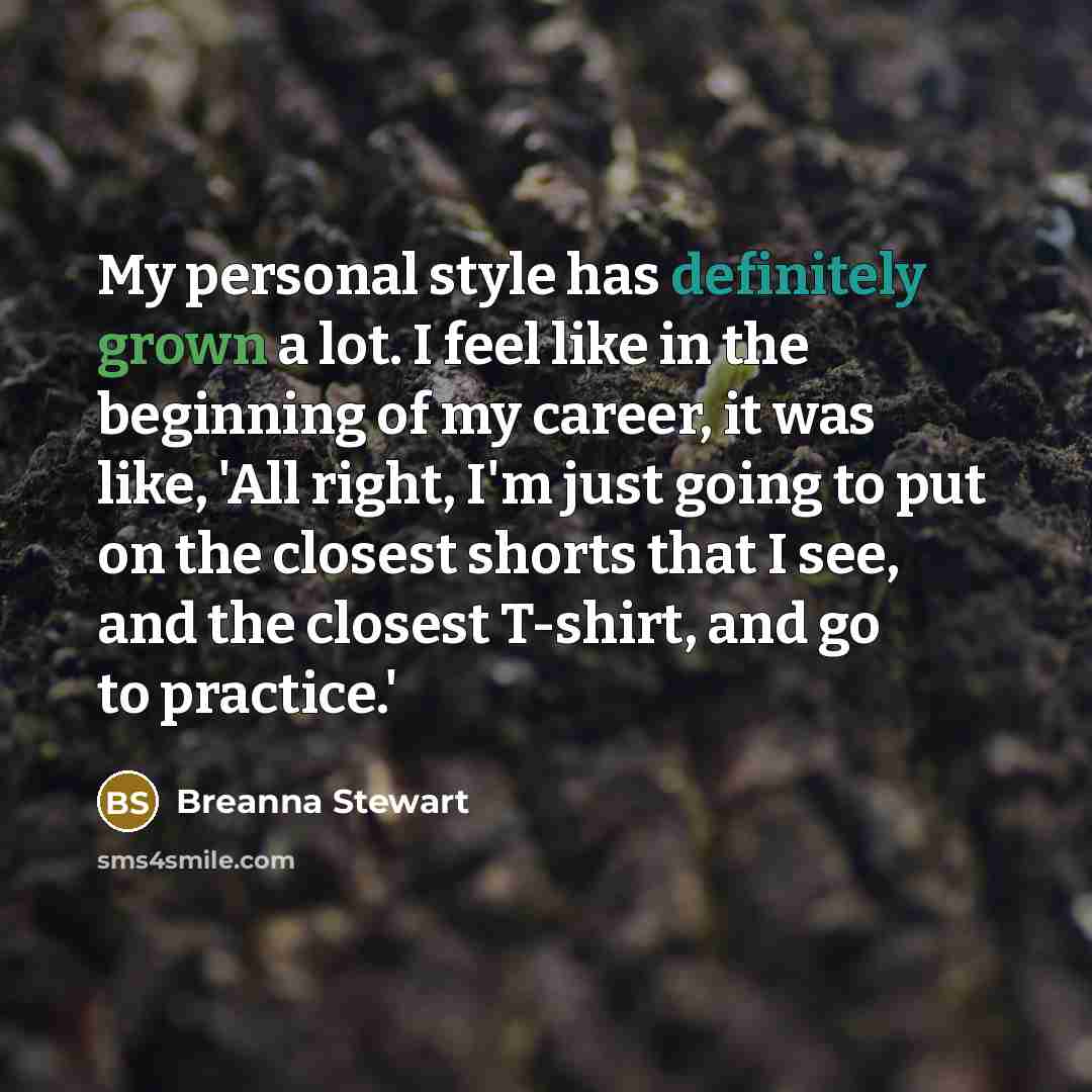 “My personal style has definitely grown a lot. I feel like in the beginning of my career, it was like, 'All right, I'm just going to put on the closest shorts that I see, and the closest T-shirt, and go to practice.'” quote by Breanna Stewart