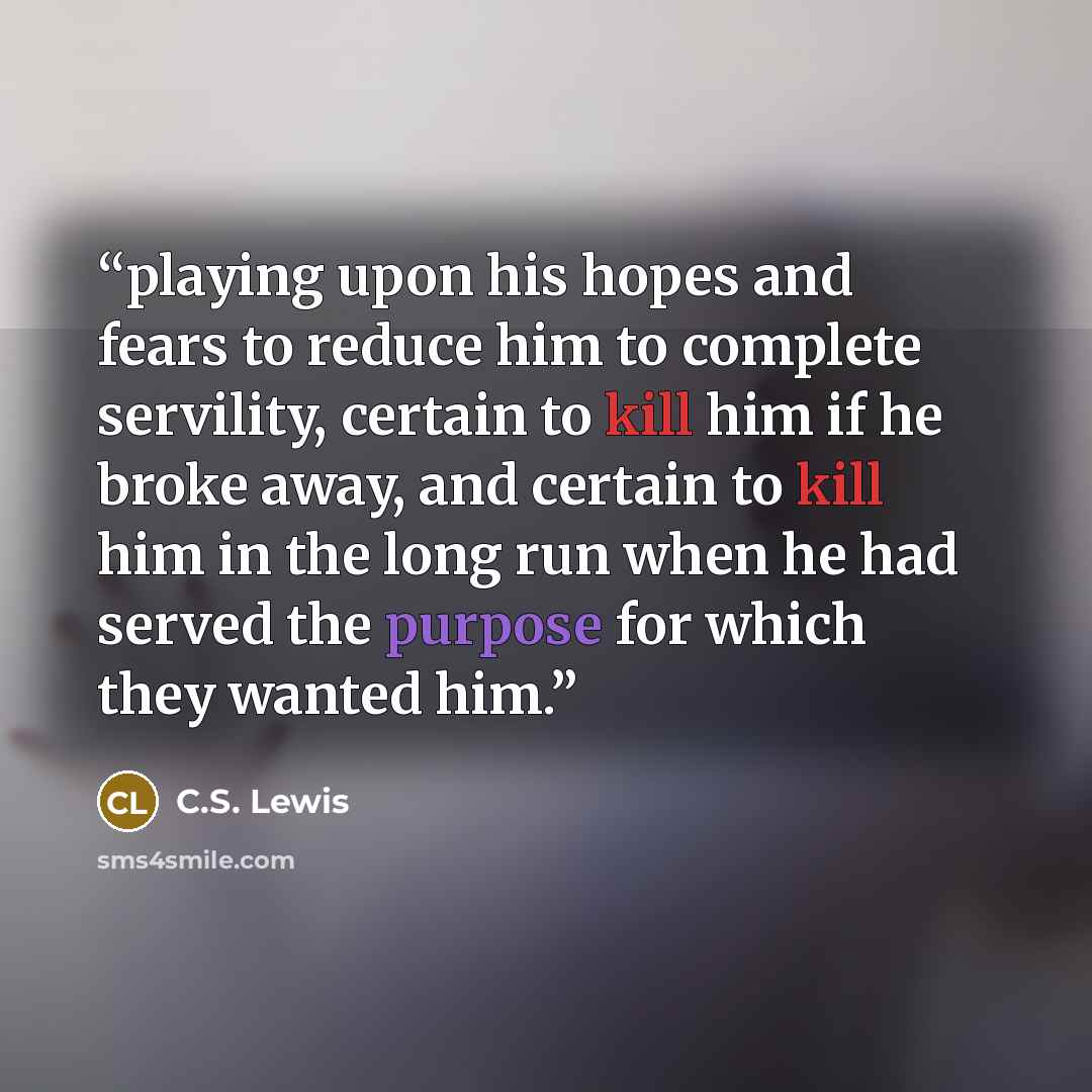 “playing upon his hopes and fears to reduce him to complete servility, certain to kill him if he broke away, and certain to kill him in the long run when he had served the purpose for which they wanted him.” quote by C.S. Lewis