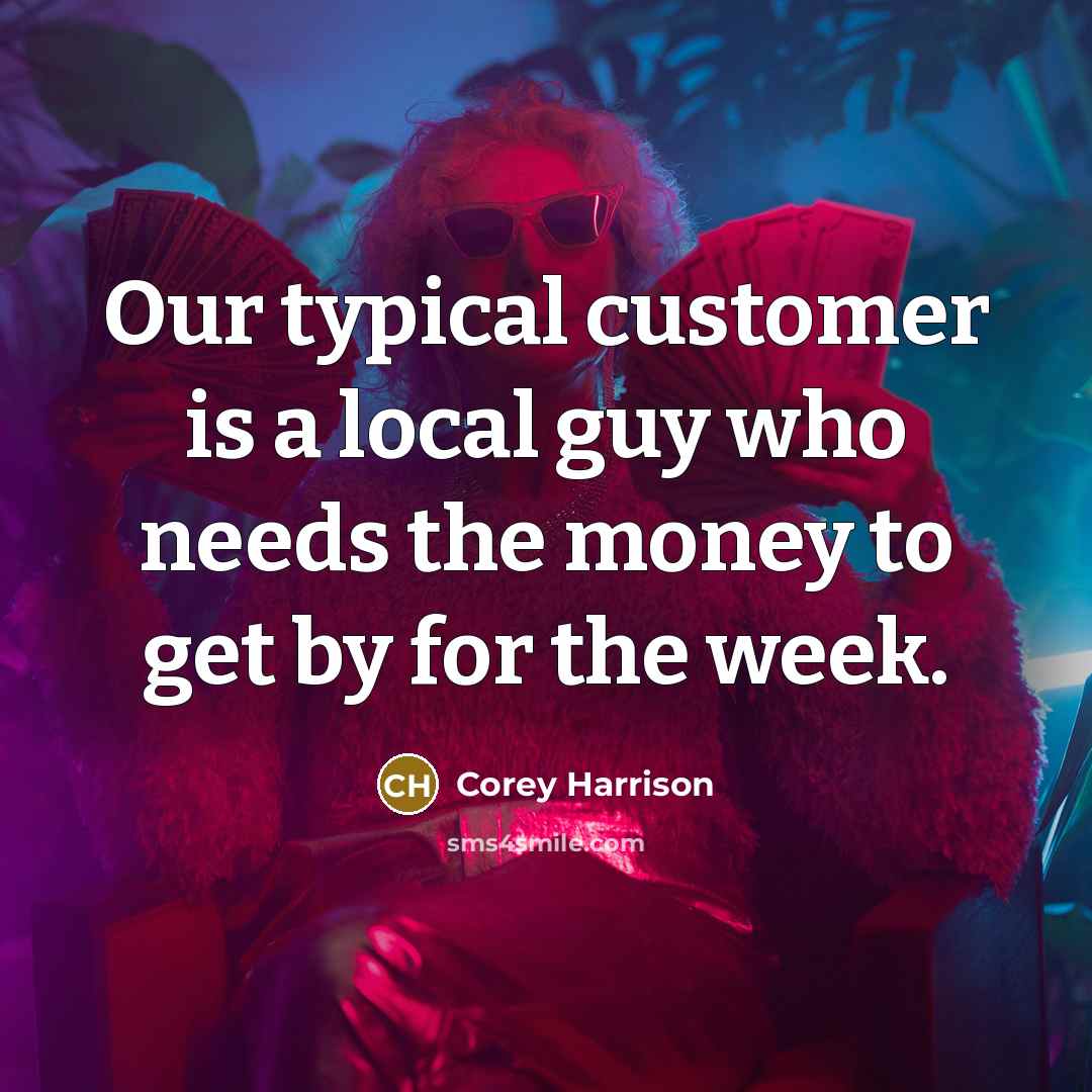 “Our typical customer is a local guy who needs the money to get by for the week.” quote by Corey Harrison
