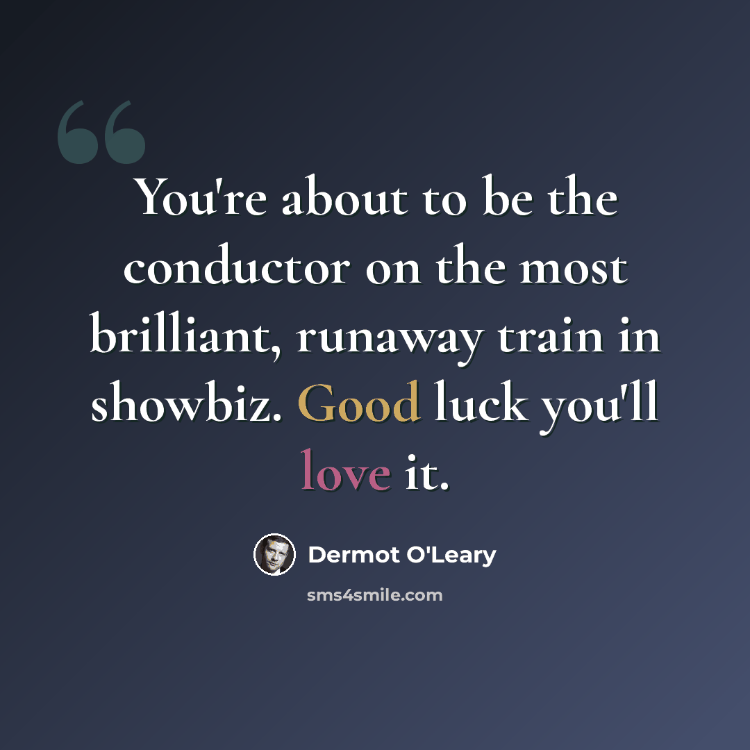 “You're about to be the conductor on the most brilliant, runaway train in showbiz. Good luck you'll love it.” quote by Dermot O'Leary