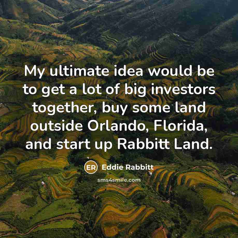 “My ultimate idea would be to get a lot of big investors together, buy some land outside Orlando, Florida, and start up Rabbitt Land.” quote by Eddie Rabbitt