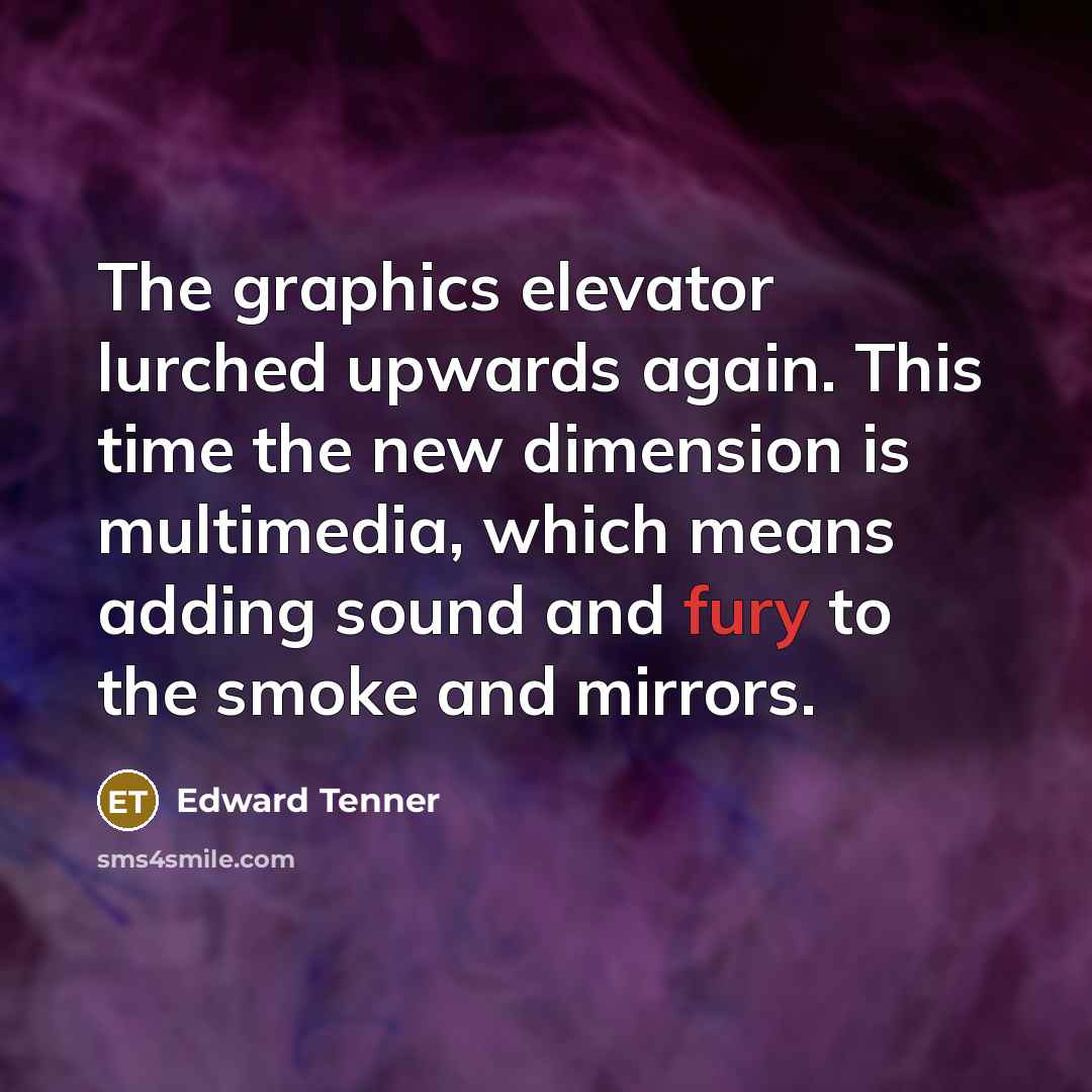 “The graphics elevator lurched upwards again. This time the new dimension is multimedia, which means adding sound and fury to the smoke and mirrors.” quote by Edward Tenner
