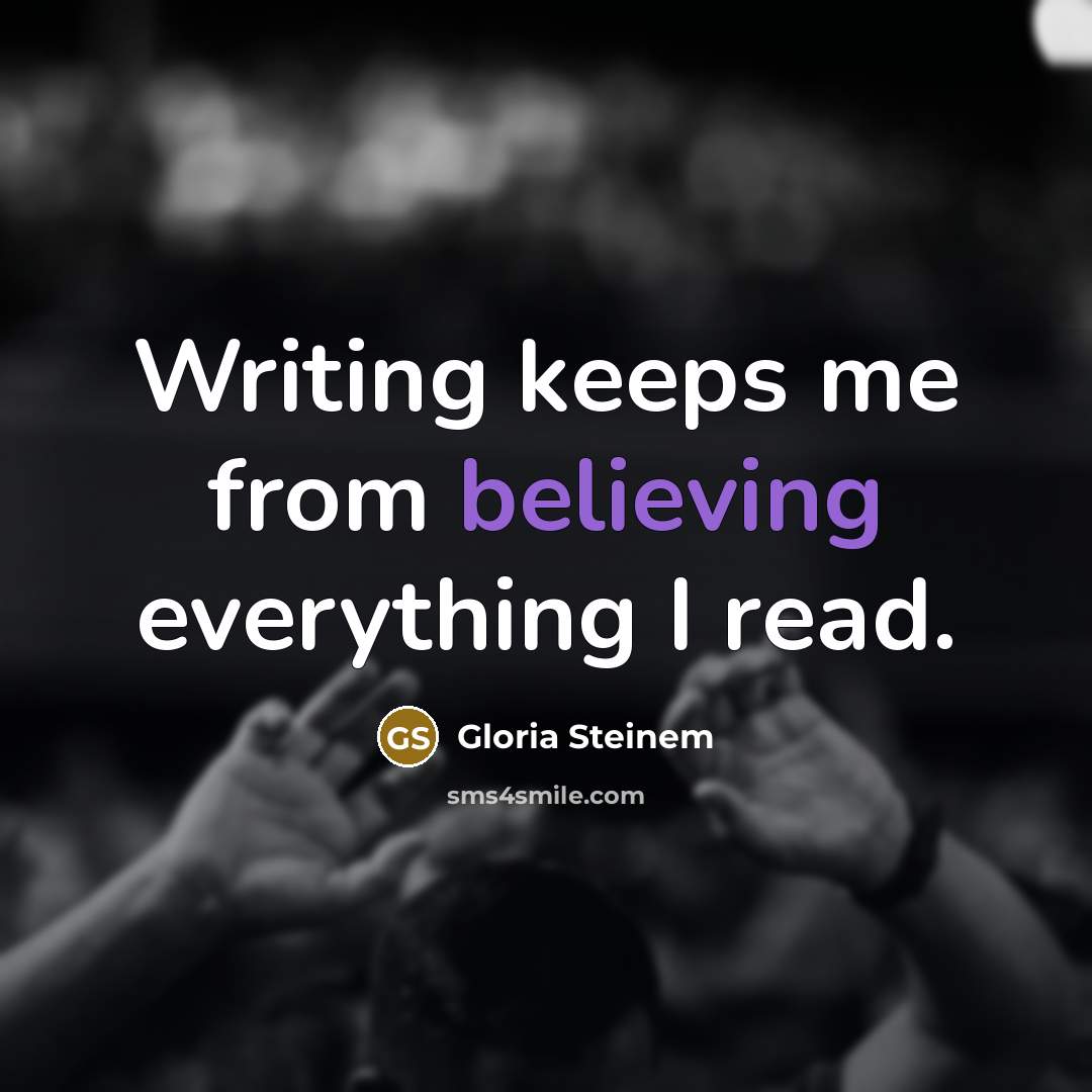 “Writing keeps me from believing everything I read.” quote by Gloria Steinem