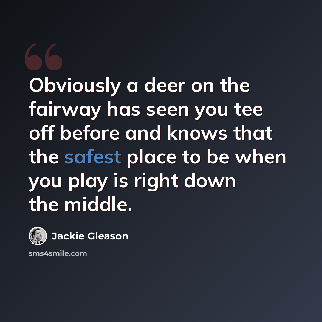 “Obviously a deer on the fairway has seen you tee off before and knows that the safest place to be when you play is right down the middle.” quote by Jackie Gleason