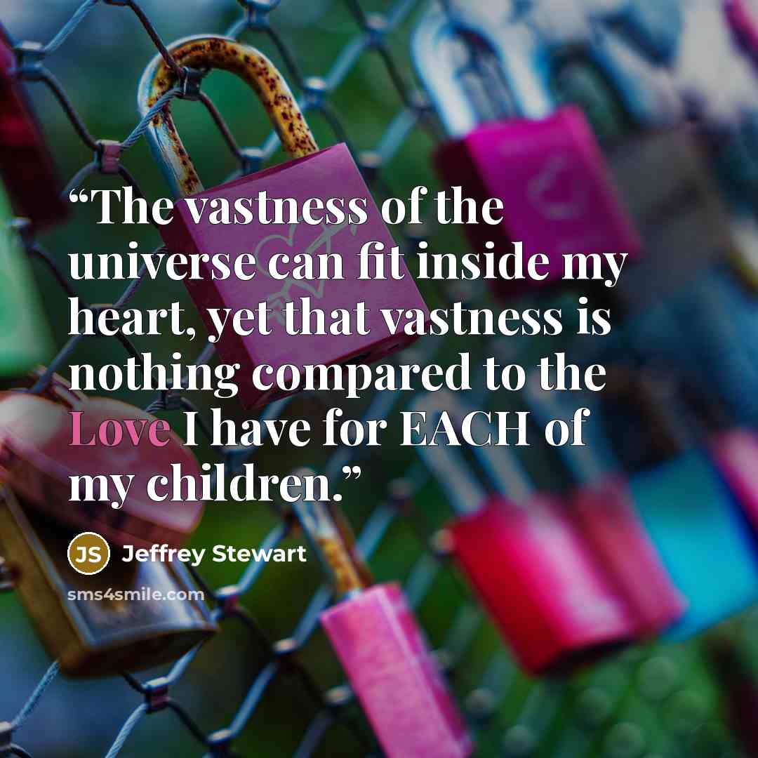 “The vastness of the universe can fit inside my heart, yet that vastness is nothing compared to the Love I have for EACH of my children.” quote by Jeffrey Stewart