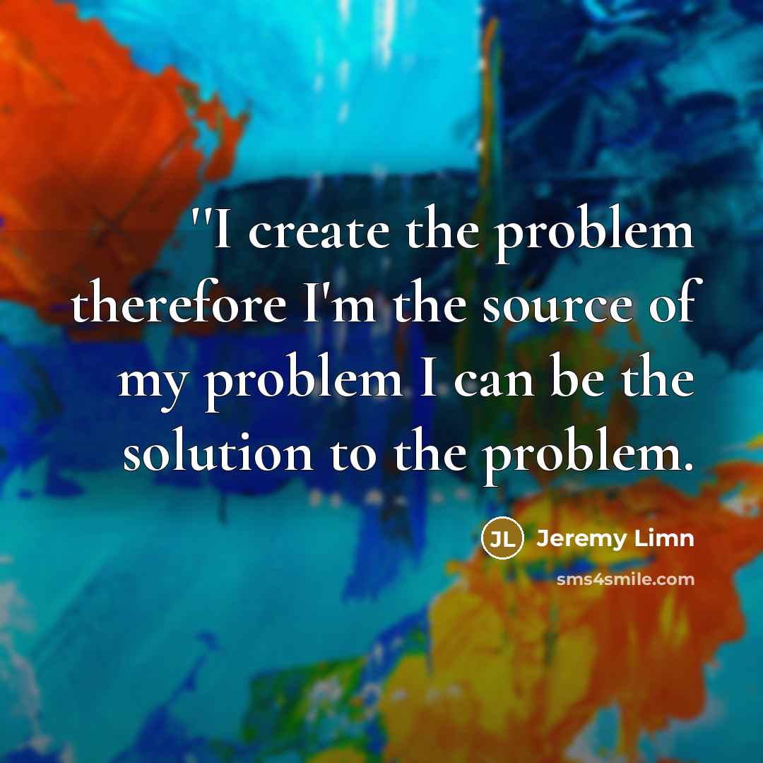 “''I create the problem therefore I'm the source of my problem I can be the solution to the problem.” quote by Jeremy Limn