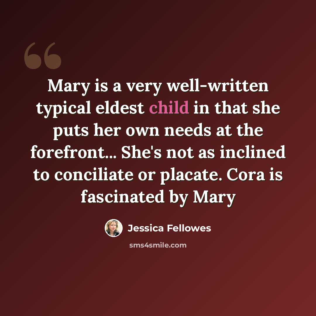 “Mary is a very well-written typical eldest child in that she puts her own needs at the forefront... She's not as inclined to conciliate or placate. Cora is fascinated by Mary” quote by Jessica Fellowes