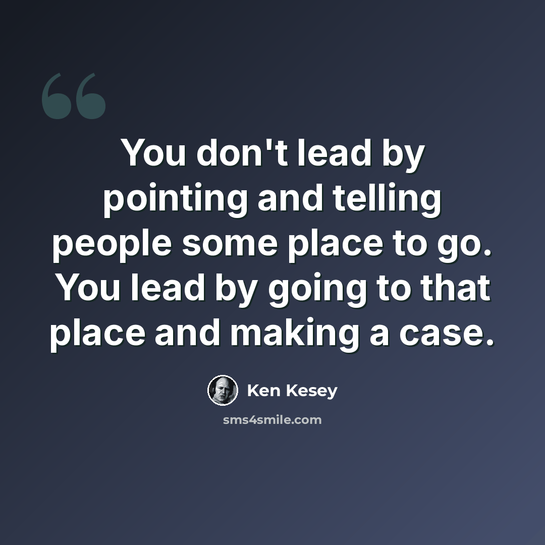 “You don't lead by pointing and telling people some place to go. You lead by going to that place and making a case.” quote by Ken Kesey