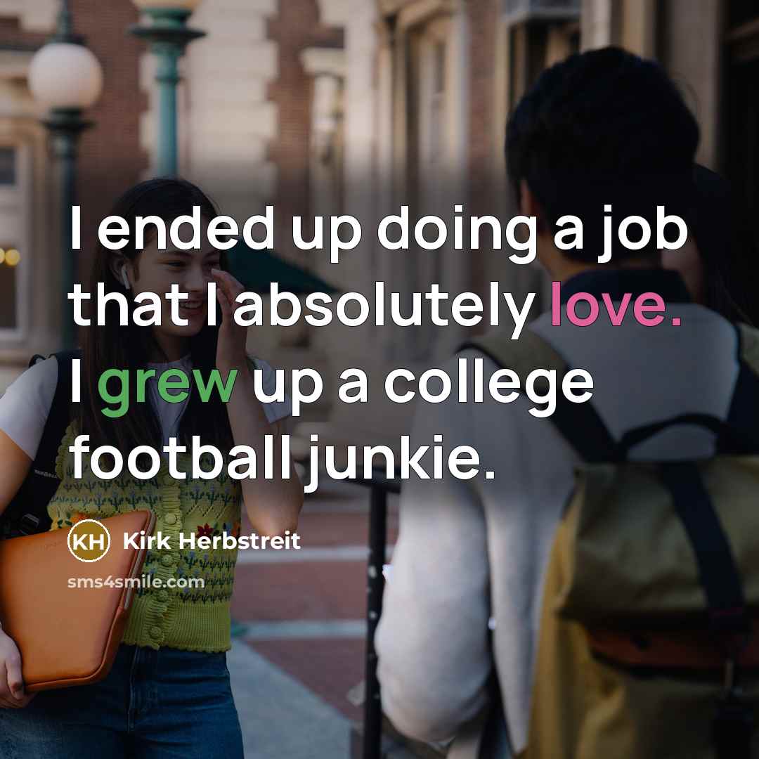 “I ended up doing a job that I absolutely love. I grew up a college football junkie.” quote by Kirk Herbstreit