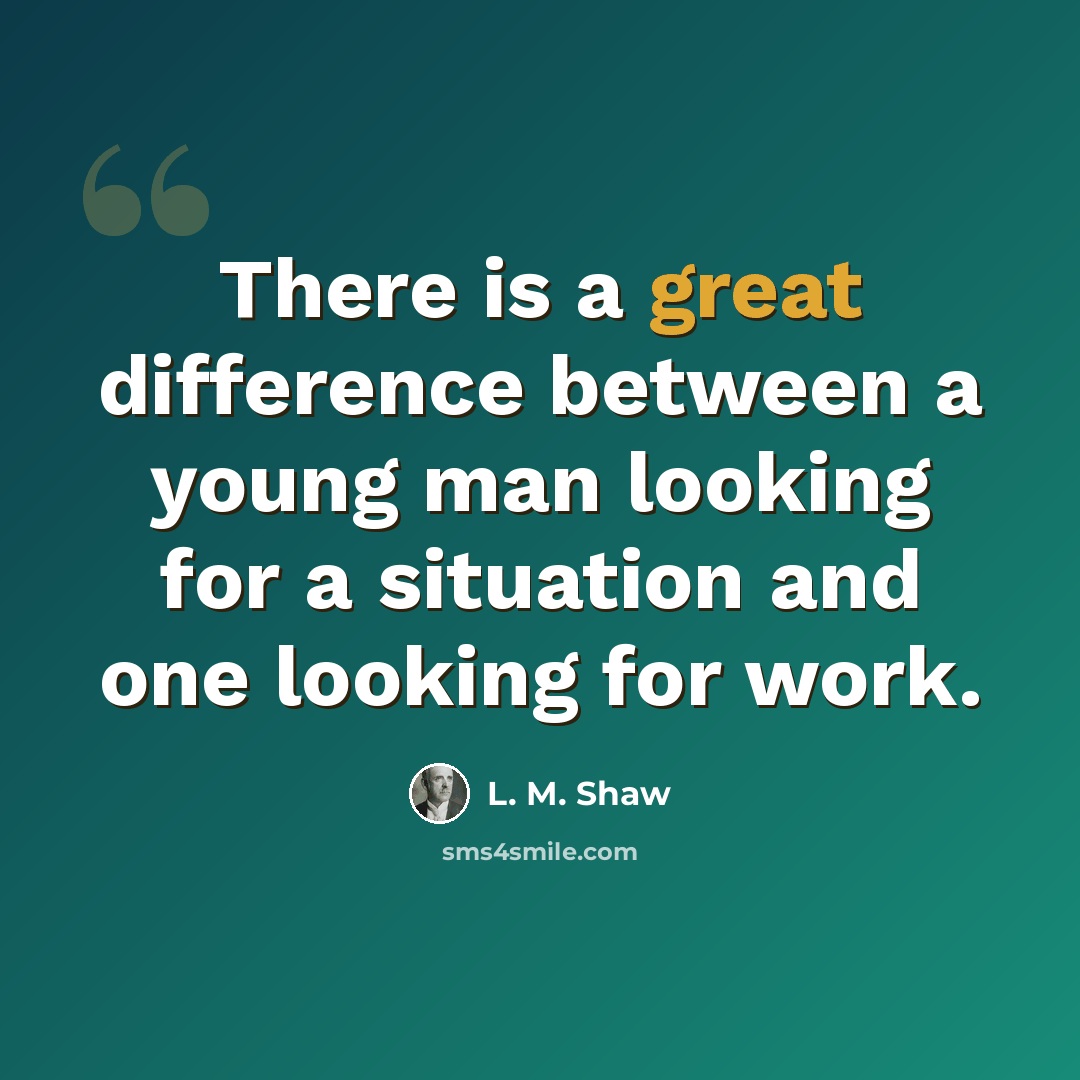 “There is a great difference between a young man looking for a situation and one looking for work.” quote by L. M. Shaw