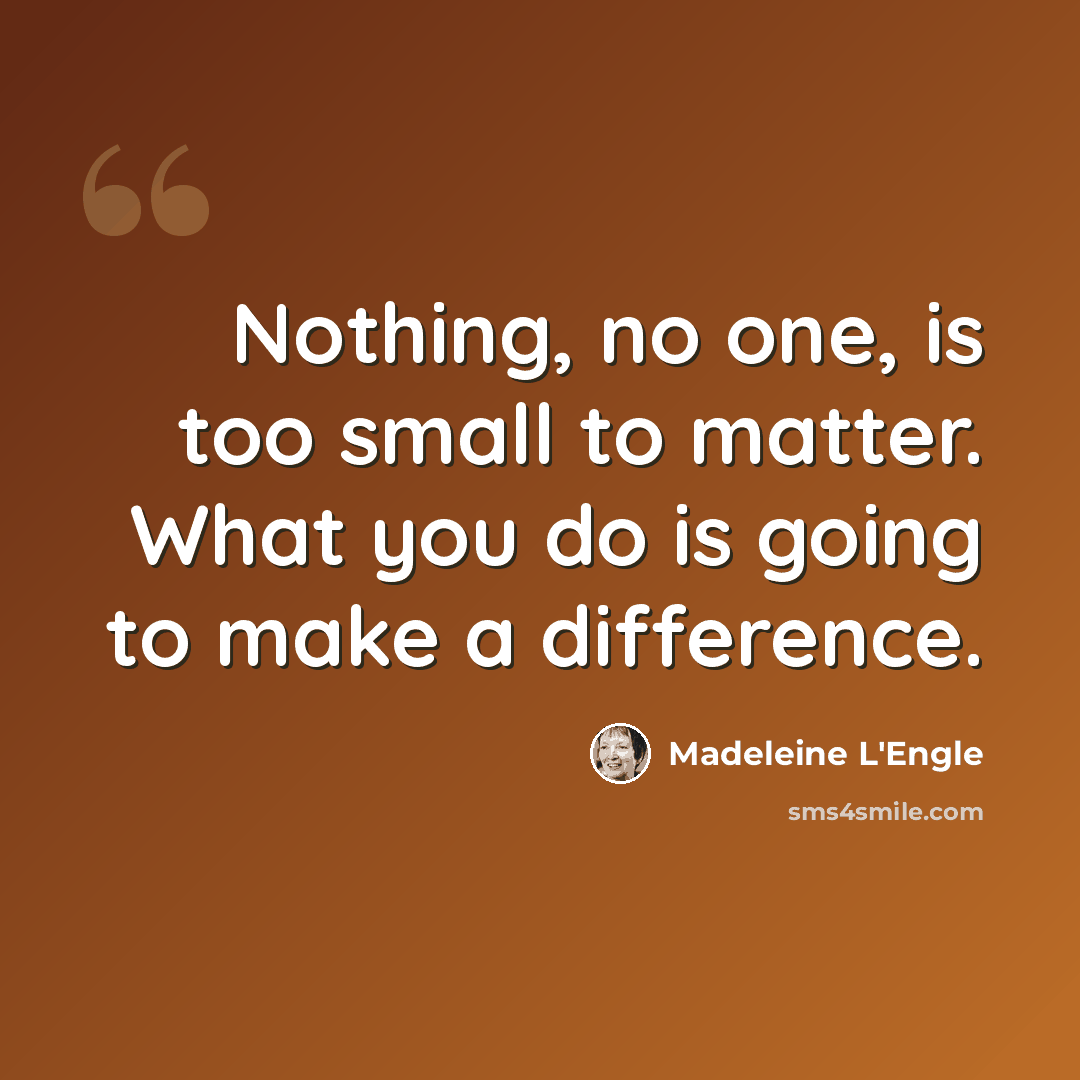 “Nothing, no one, is too small to matter. What you do is going to make a difference.” quote by Madeleine L'Engle