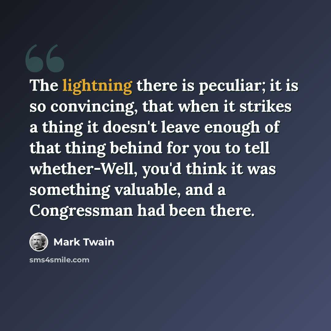 “The lightning there is peculiar; it is so convincing, that when it strikes a thing it doesn't leave enough of that thing behind for you to tell whether-Well, you'd think it was something valuable, and a Congressman had been there.” quote by Mark Twain