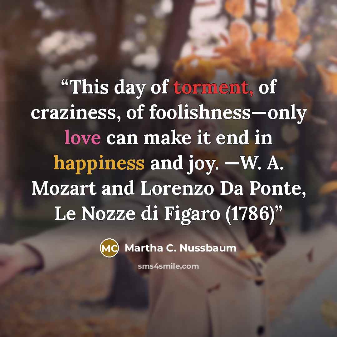 “This day of torment, of craziness, of foolishness—only love can make it end in happiness and joy. —W. A. Mozart and Lorenzo Da Ponte, Le Nozze di Figaro (1786)” quote by Martha C. Nussbaum