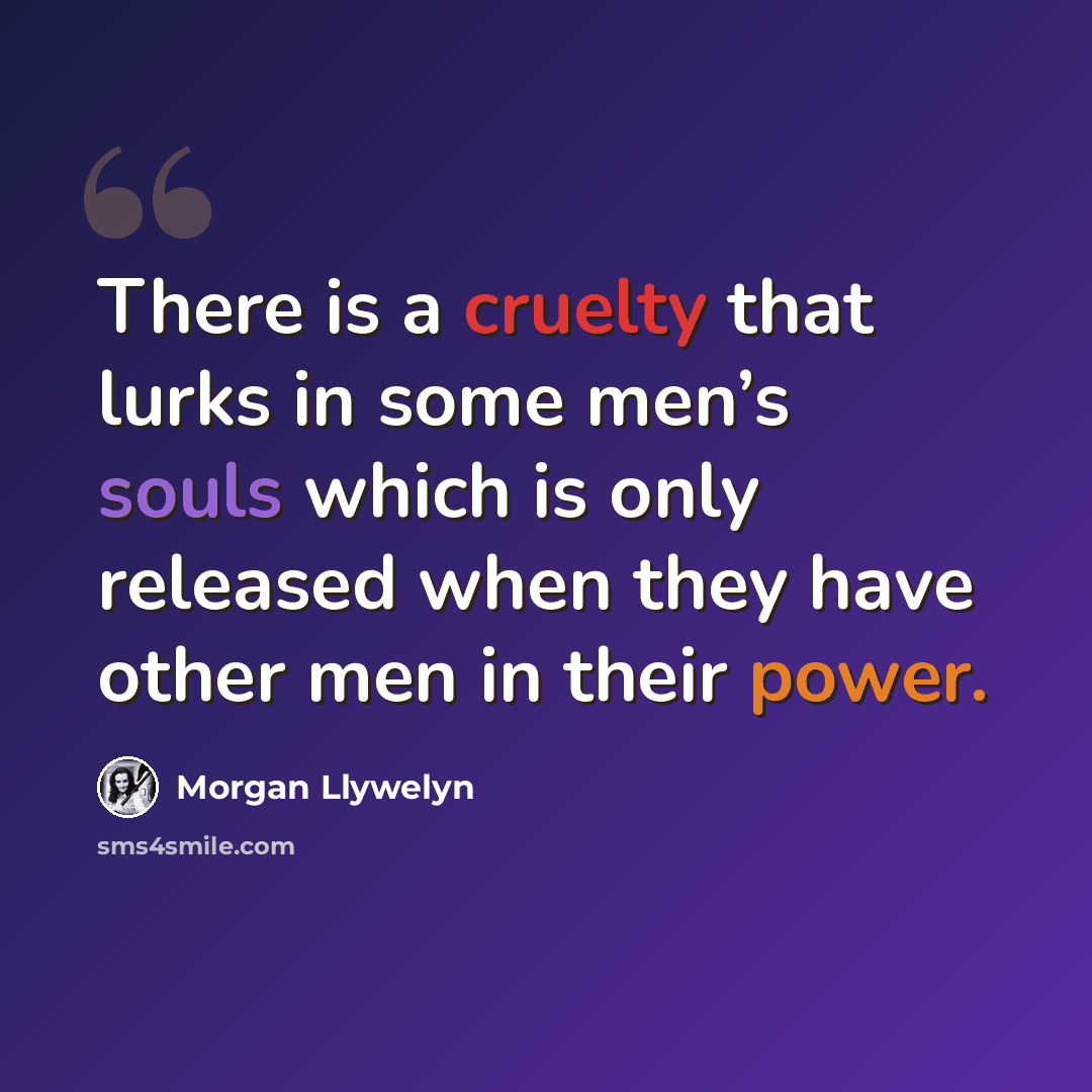 “There is a cruelty that lurks in some men’s souls which is only released when they have other men in their power.” quote by Morgan Llywelyn