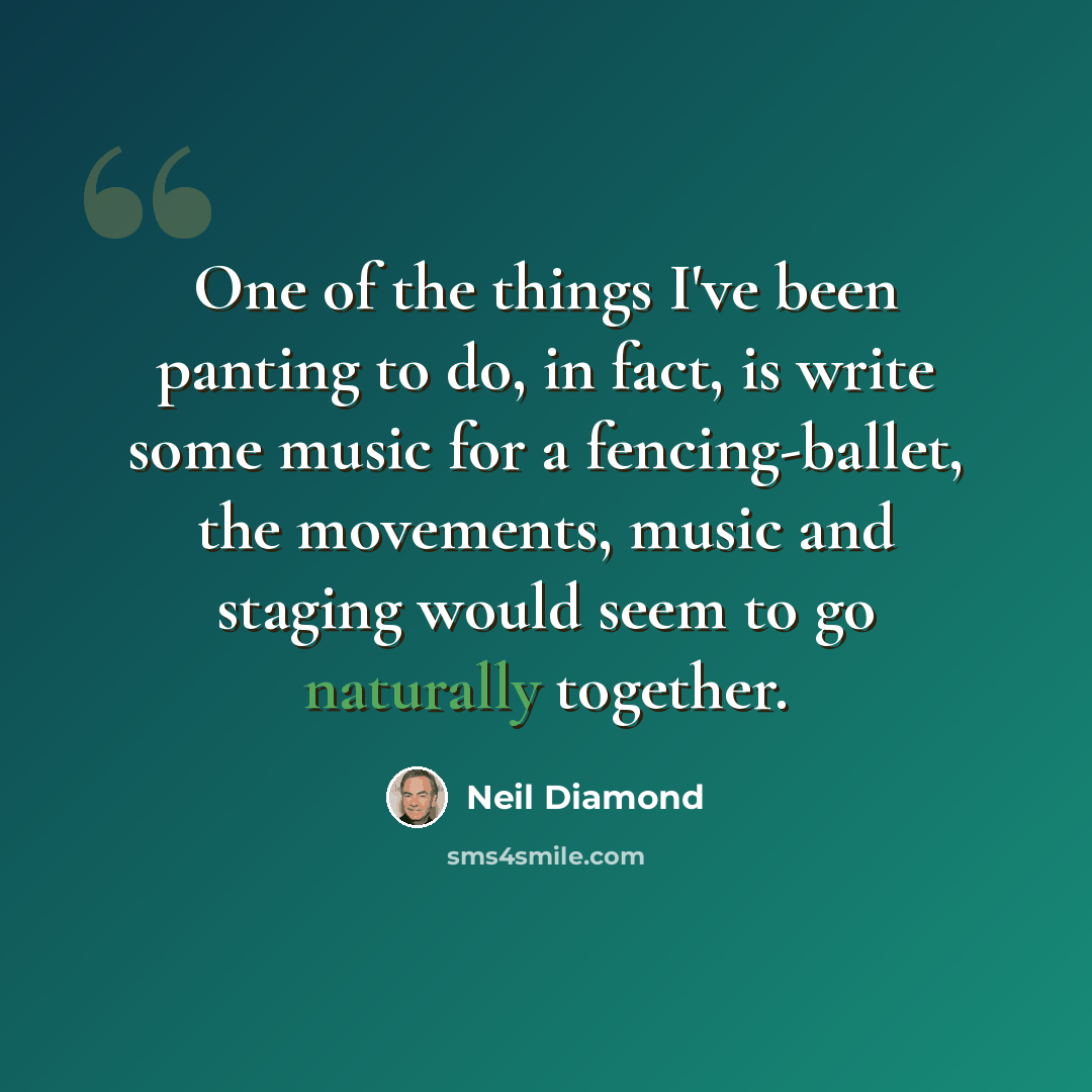 “One of the things I've been panting to do, in fact, is write some music for a fencing-ballet, the movements, music and staging would seem to go naturally together.” quote by Neil Diamond