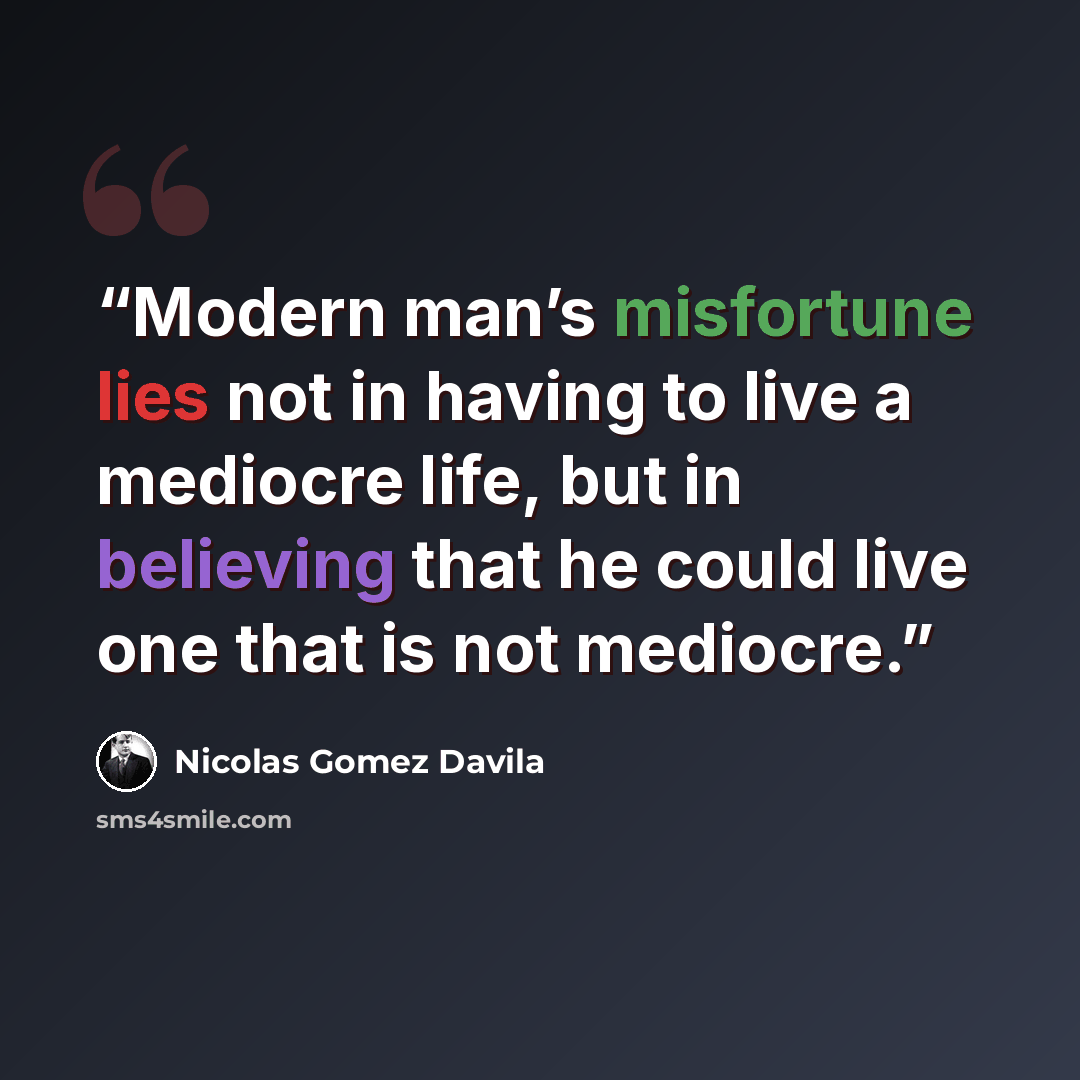 “Modern man’s misfortune lies not in having to live a mediocre life, but in believing that he could live one that is not mediocre.” quote by Nicolás Gómez Dávila