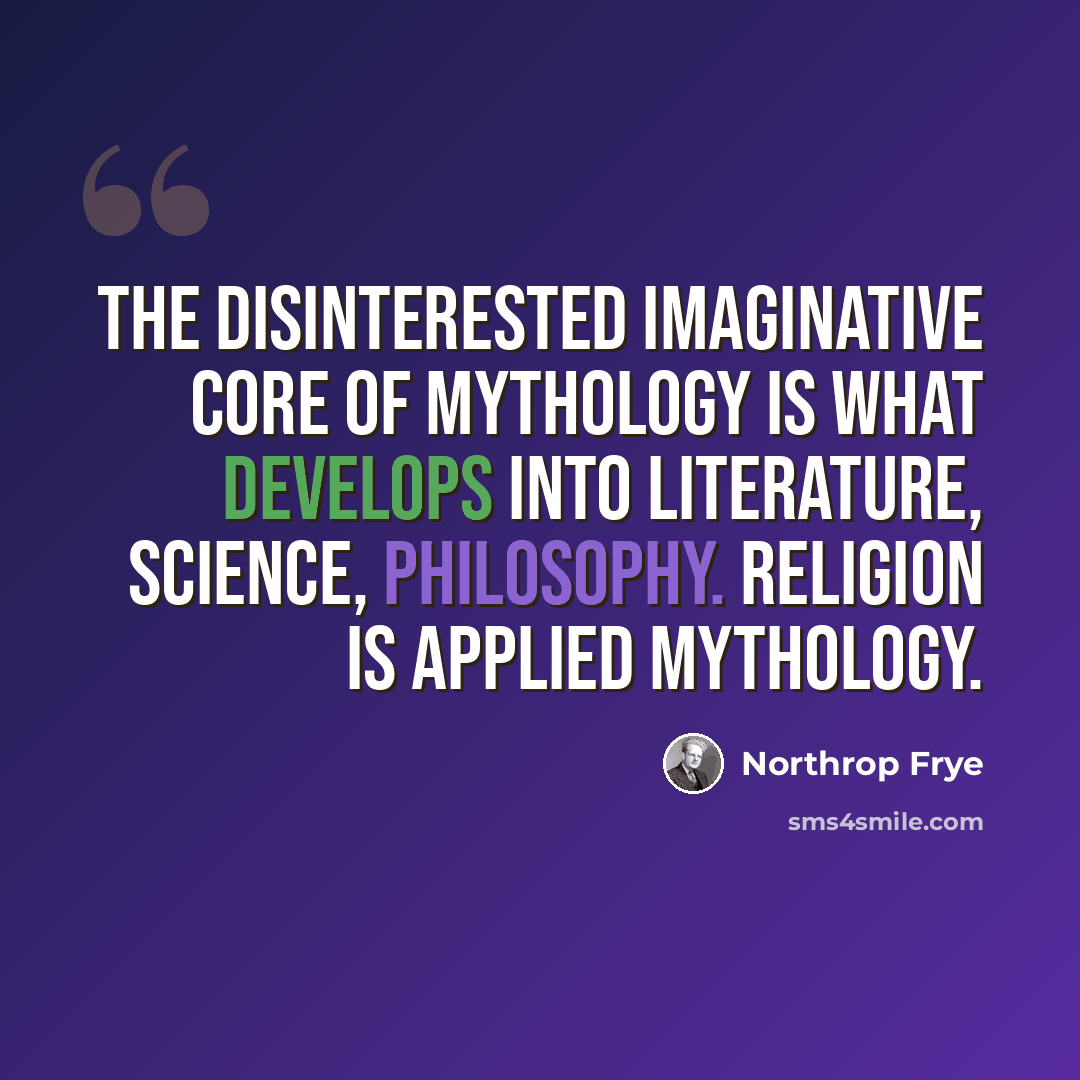 “The disinterested imaginative core of mythology is what develops into literature, science, philosophy. Religion is applied mythology.” quote by Northrop Frye