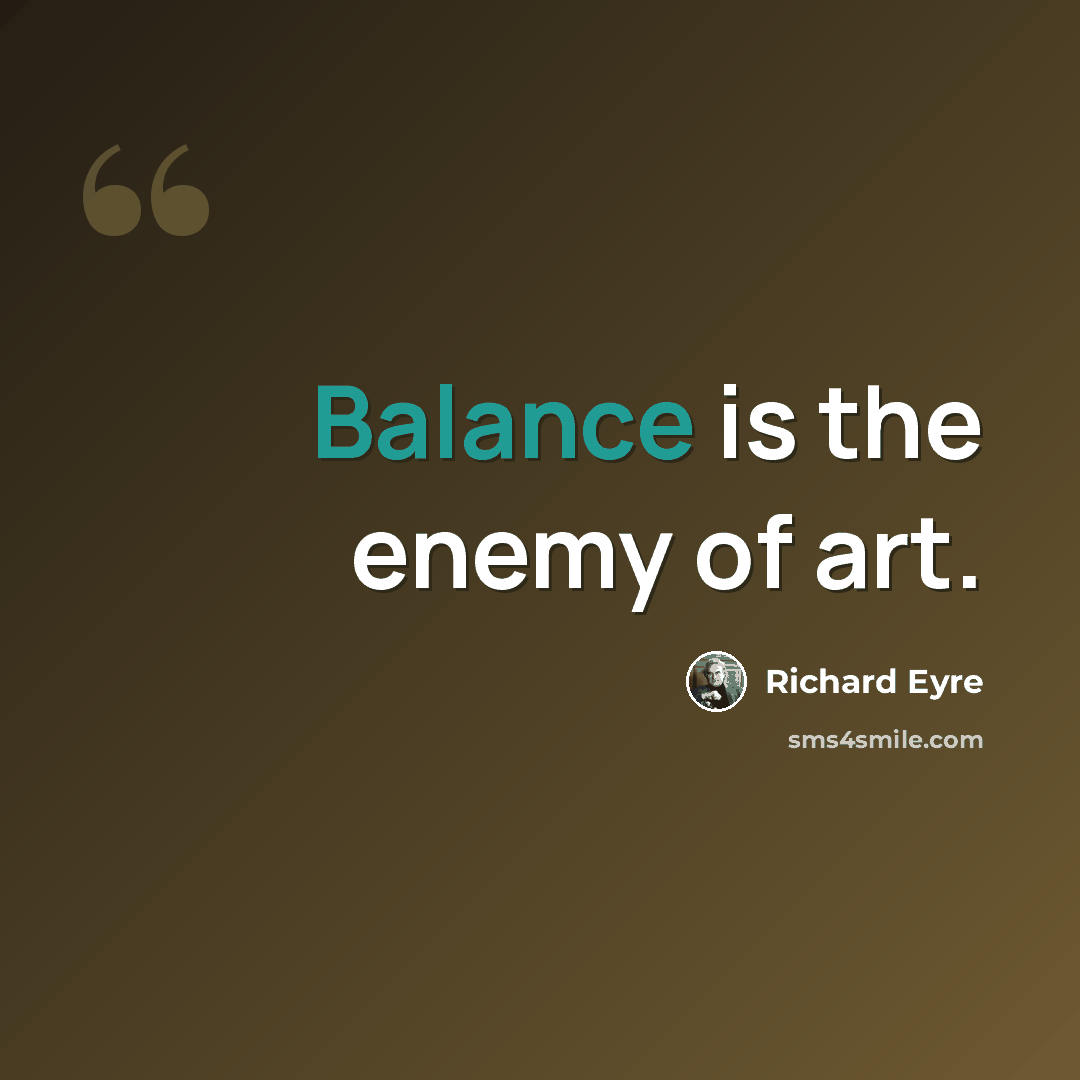 “Balance is the enemy of art.” quote by Richard Eyre