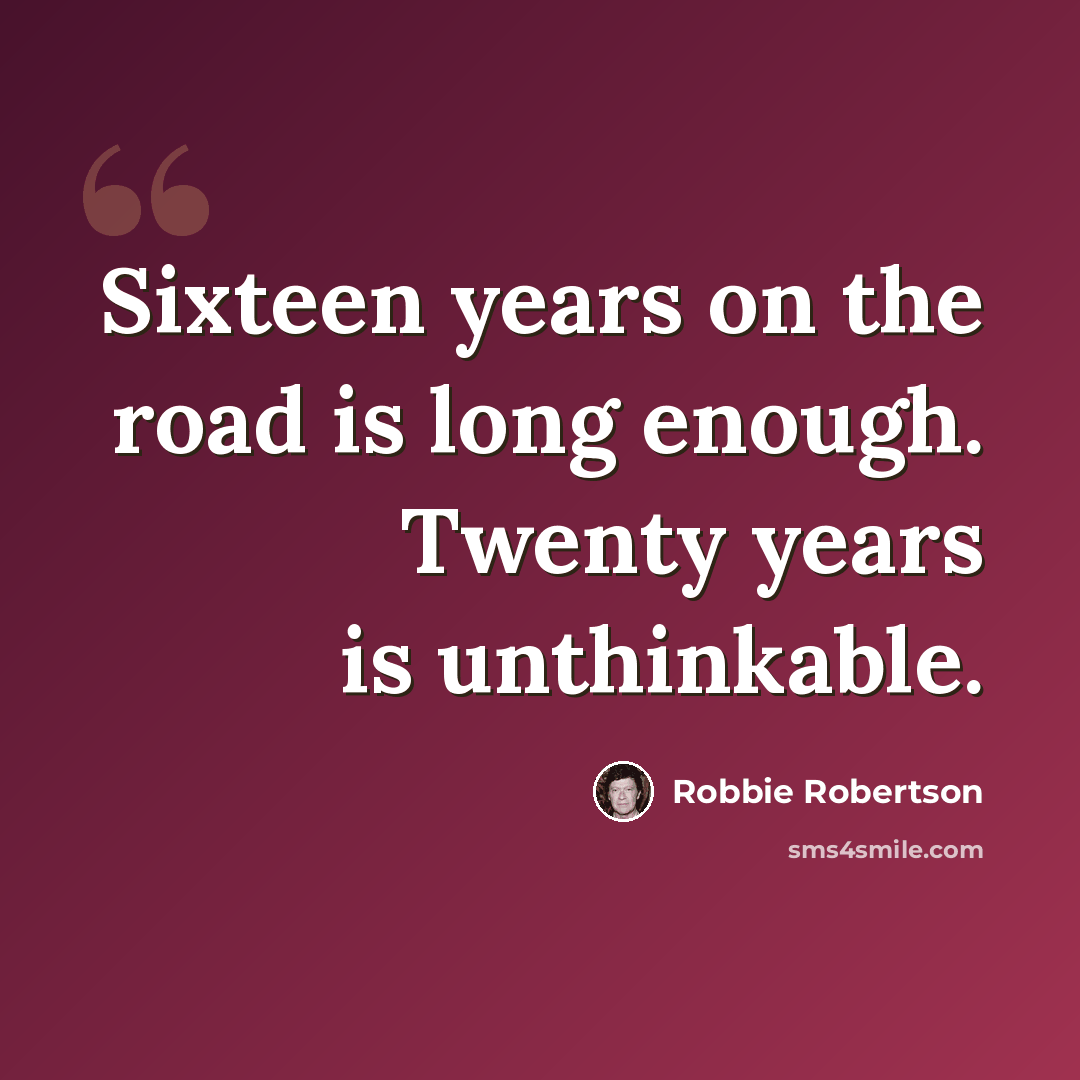 “Sixteen years on the road is long enough. Twenty years is unthinkable.” quote by Robbie Robertson