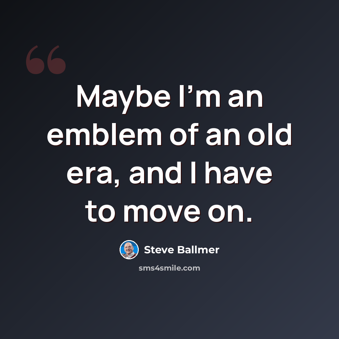 “Maybe I'm an emblem of an old era, and I have to move on.” quote by Steve Ballmer