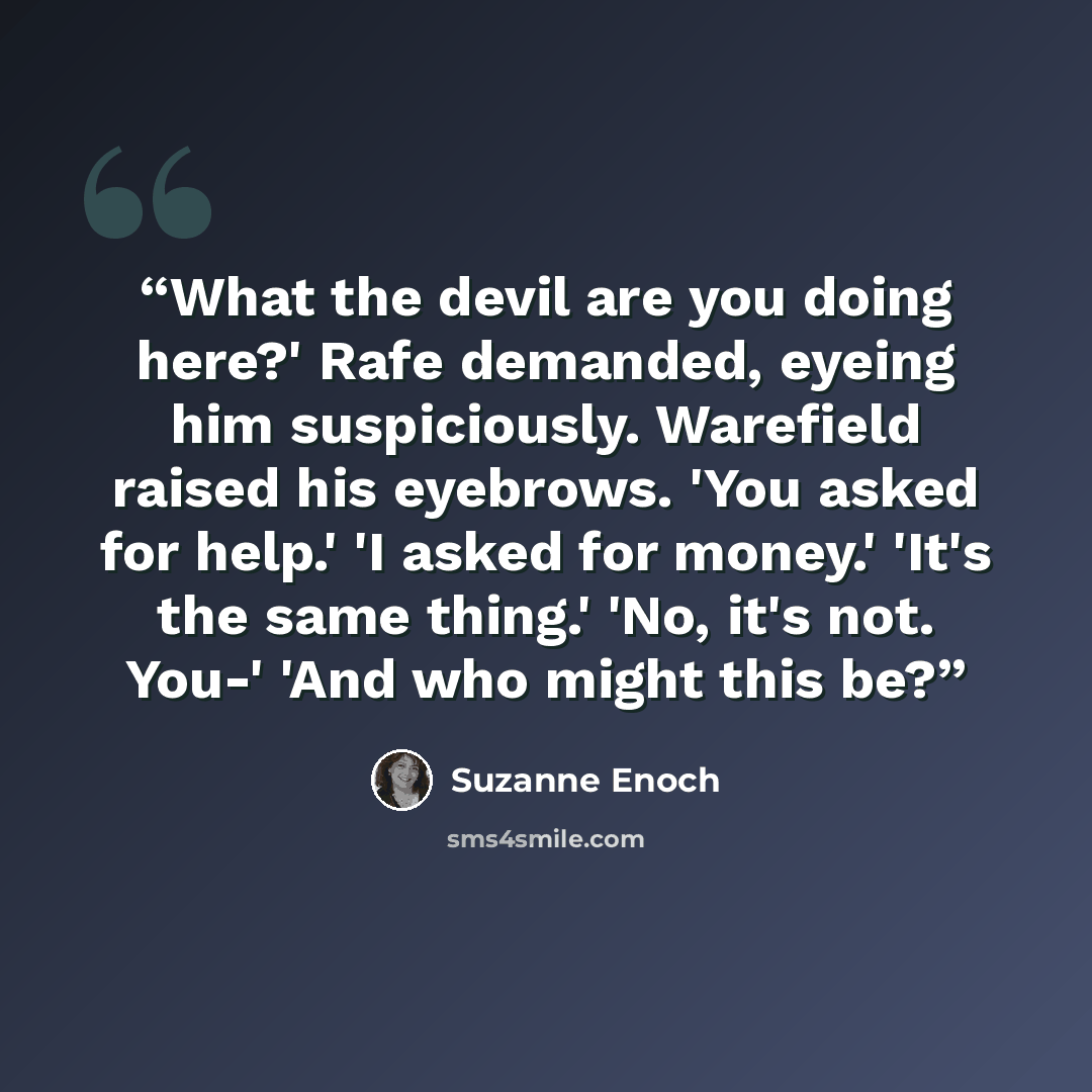 “What the devil are you doing here?' Rafe demanded, eyeing him suspiciously. Warefield raised his eyebrows. 'You asked for help.' 'I asked for money.' 'It's the same thing.' 'No, it's not. You-' 'And who might this be?” quote by Suzanne Enoch