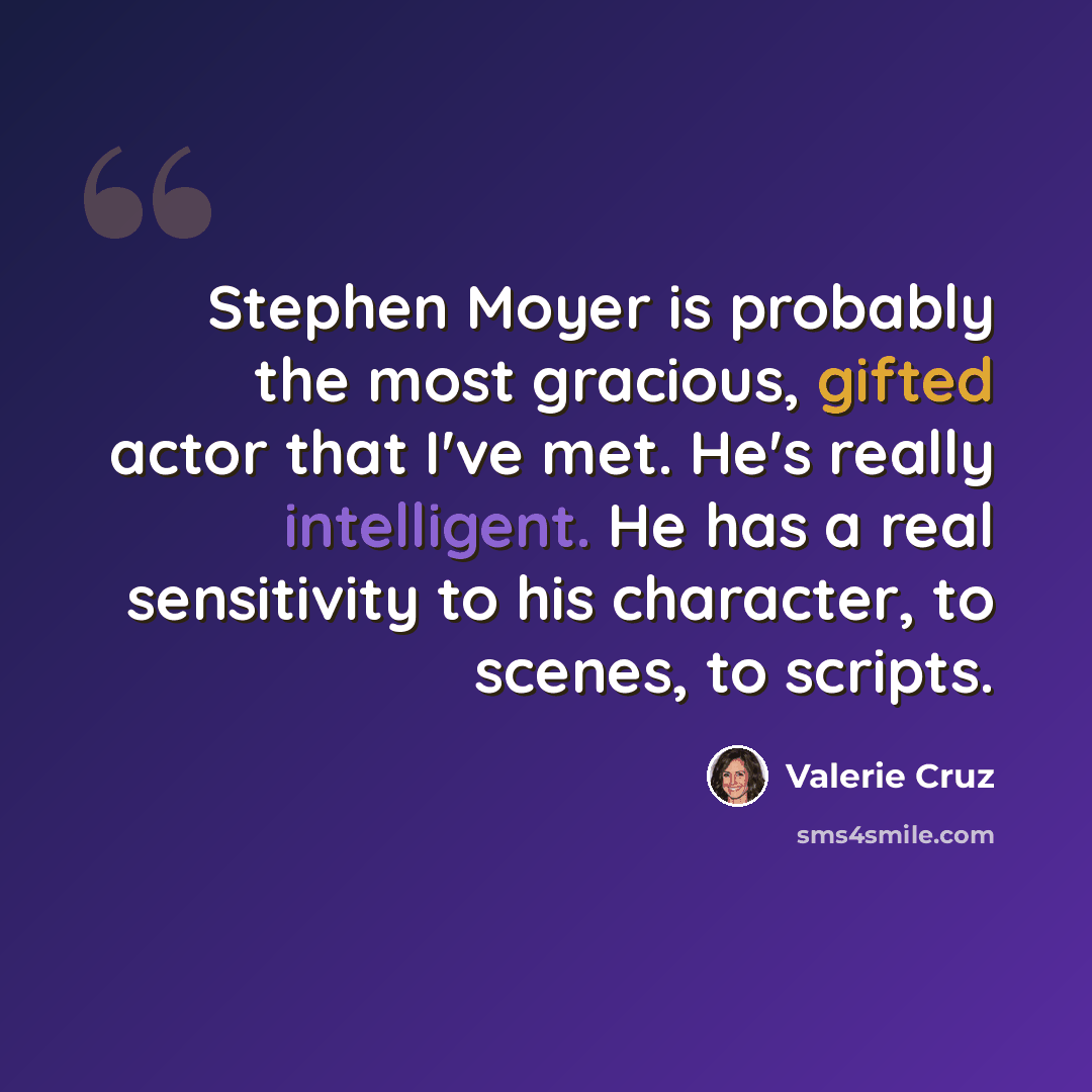 “Stephen Moyer is probably the most gracious, gifted actor that I've met. He's really intelligent. He has a real sensitivity to his character, to scenes, to scripts.” quote by Valerie Cruz