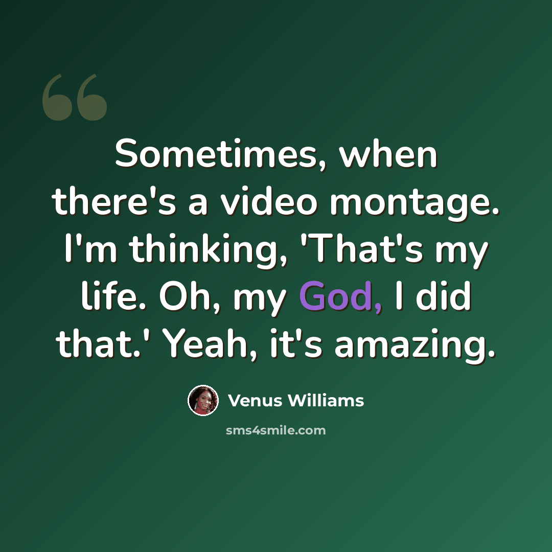 “Sometimes, when there's a video montage. I'm thinking, 'That's my life. Oh, my God, I did that.' Yeah, it's amazing.” quote by Venus Williams
