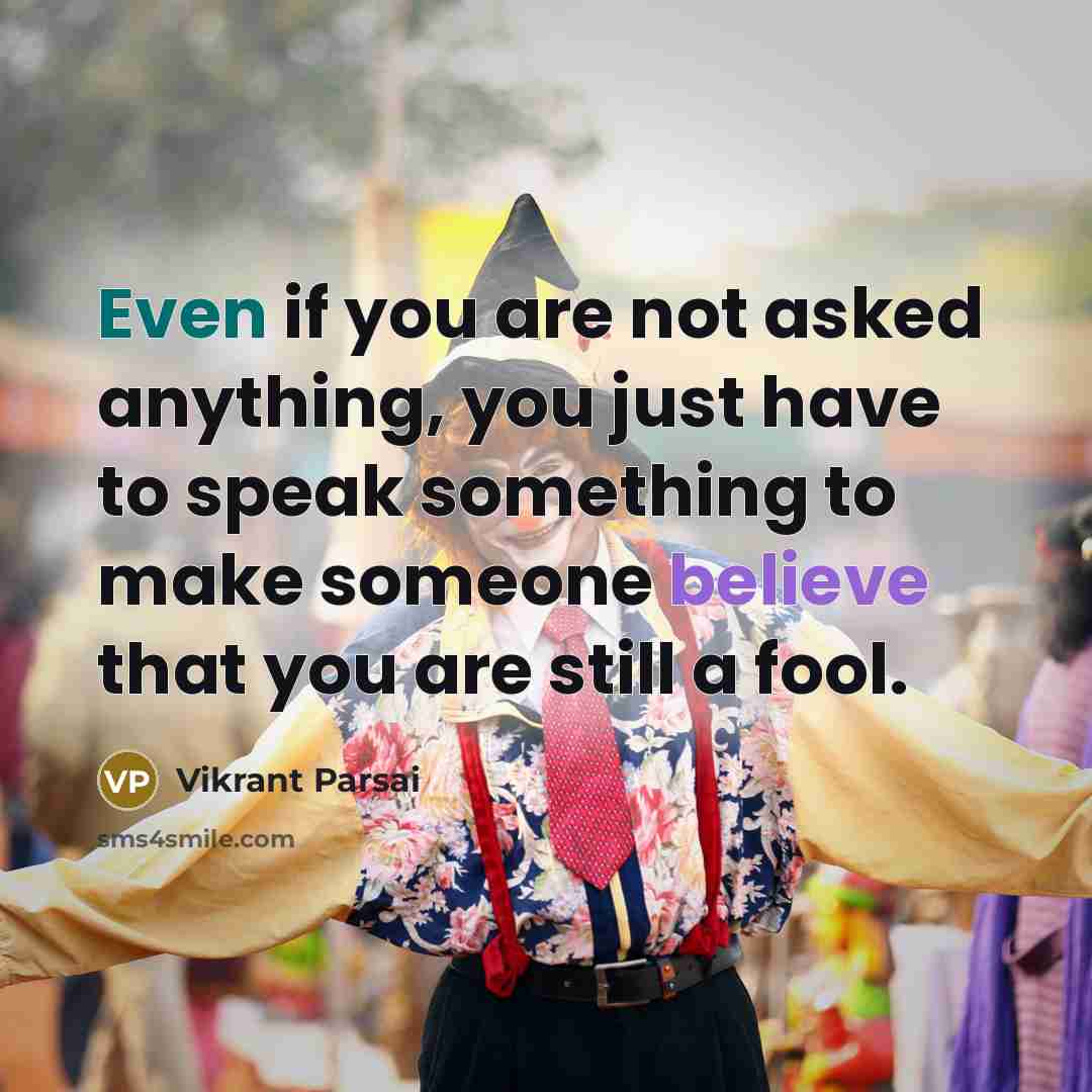 “Even if you are not asked anything, you just have to speak something to make someone believe that you are still a fool.” quote by Vikrant Parsai