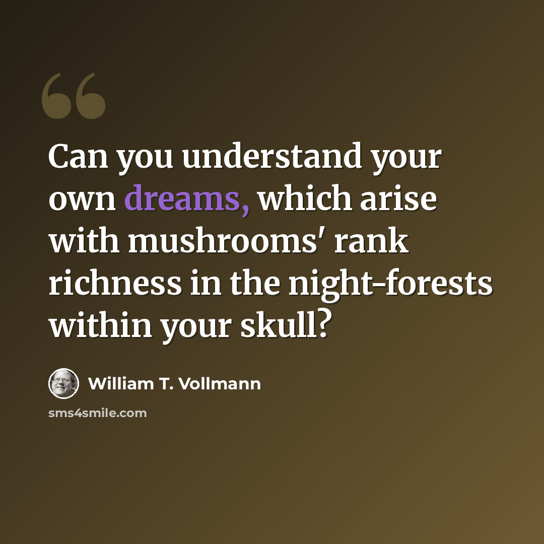“Can you understand your own dreams, which arise with mushrooms' rank richness in the night-forests within your skull?” quote by William T. Vollmann