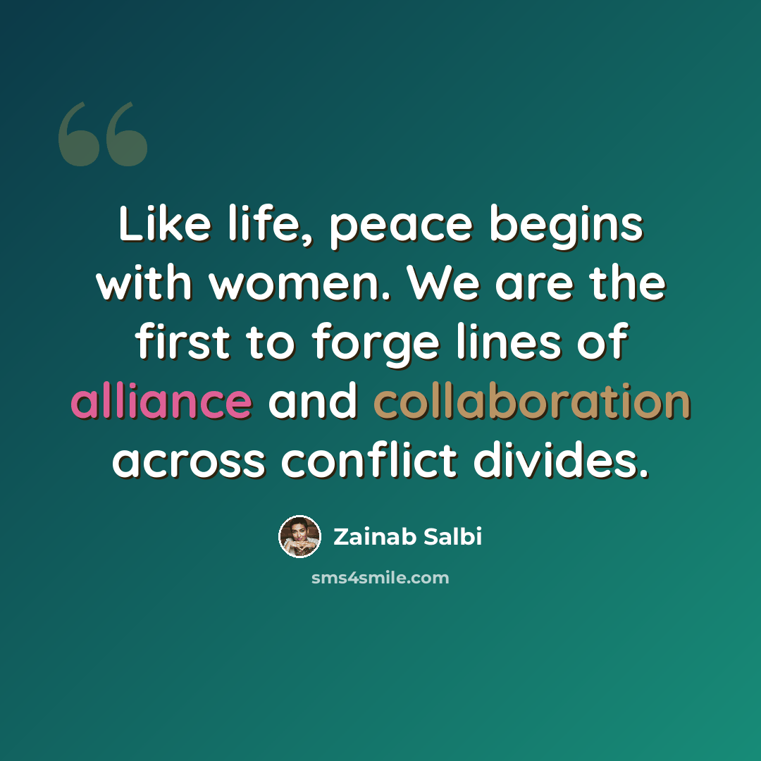 “Like life, peace begins with women. We are the first to forge lines of alliance and collaboration across conflict divides.” quote by Zainab Salbi