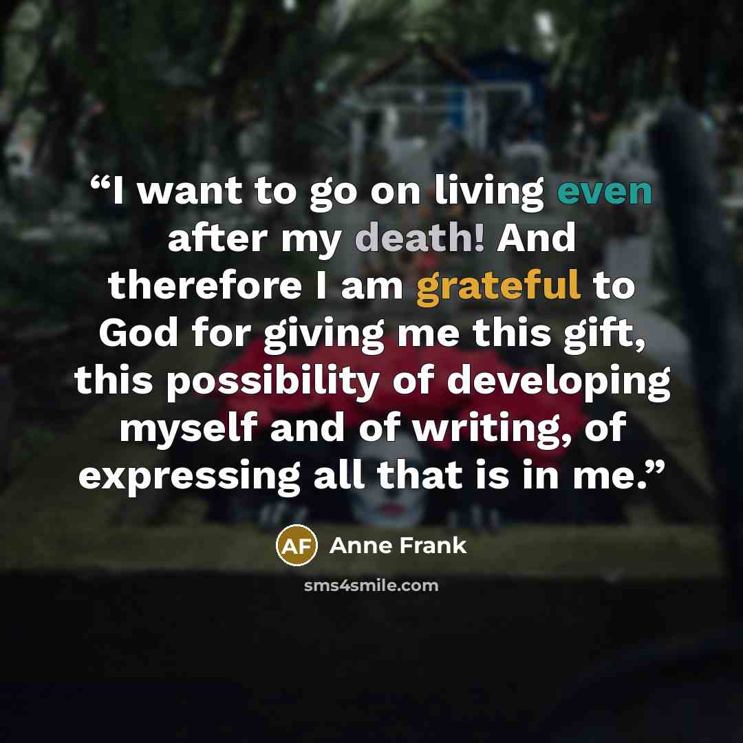 “I want to go on living even after my death! And therefore I am grateful to God for giving me this gift, this possibility of developing myself and of writing, of expressing all that is in me.” quote by Anne Frank