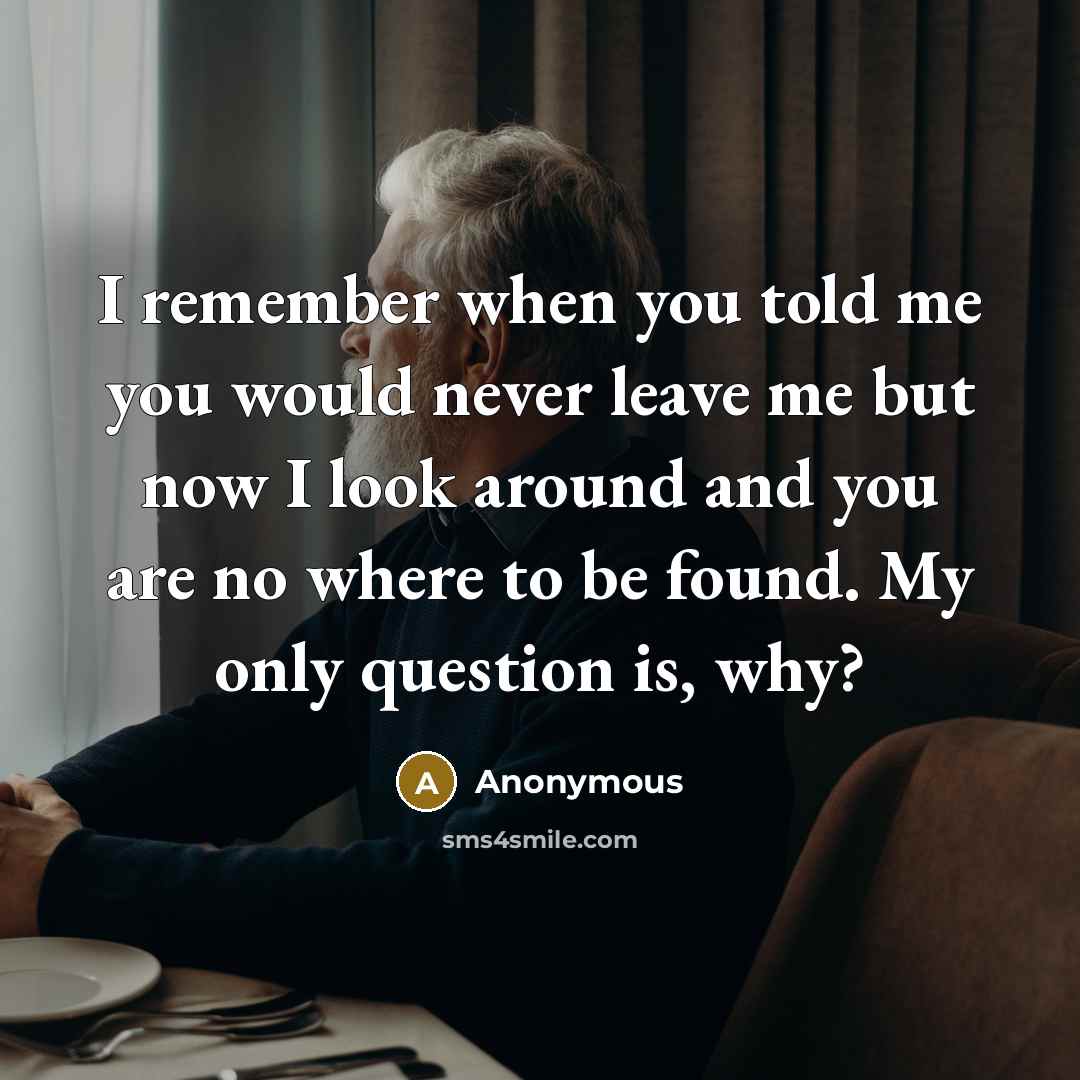 “I remember when you told me you would never leave me but now I look around and you are no where to be found. My only question is, why?” quote by Anonymous