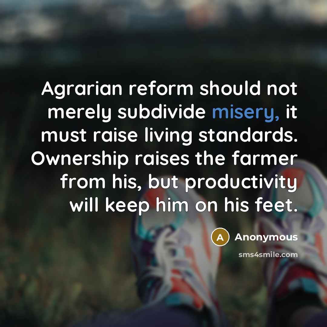 “Agrarian reform should not merely subdivide misery, it must raise living standards. Ownership raises the farmer from his, but productivity will keep him on his feet.” quote by Anonymous
