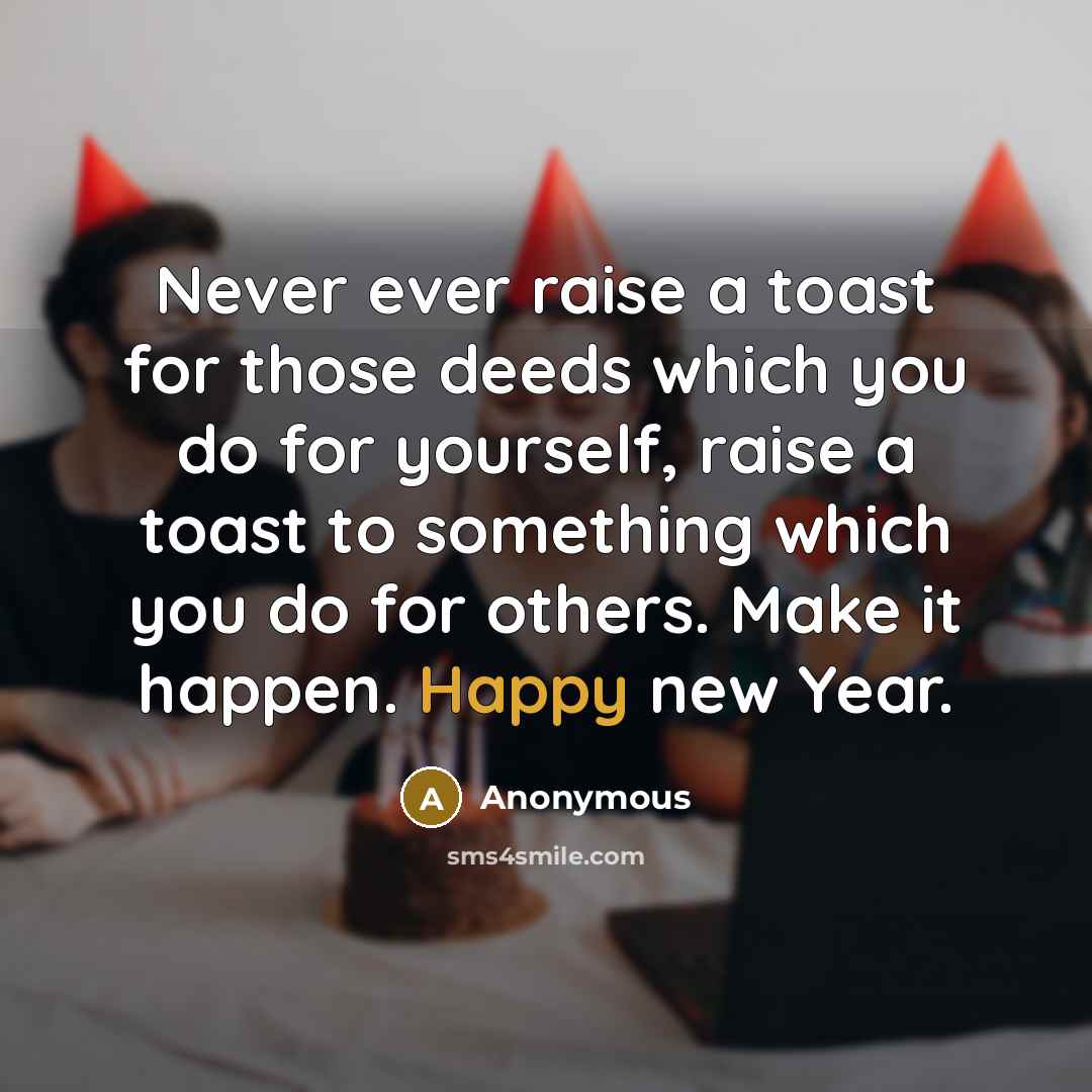 “Never ever raise a toast for those deeds which you do for yourself, raise a toast to something which you do for others. Make it happen. Happy new Year.” quote by Anonymous