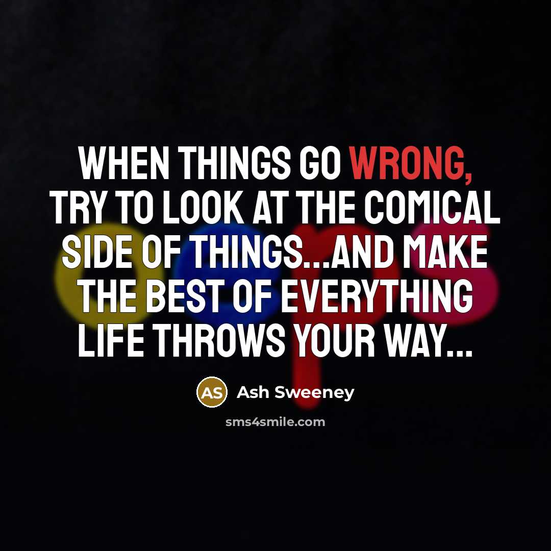 “When things go wrong, try to look at the comical side of things...and make the best of everything life throws your way...” quote by Ash Sweeney