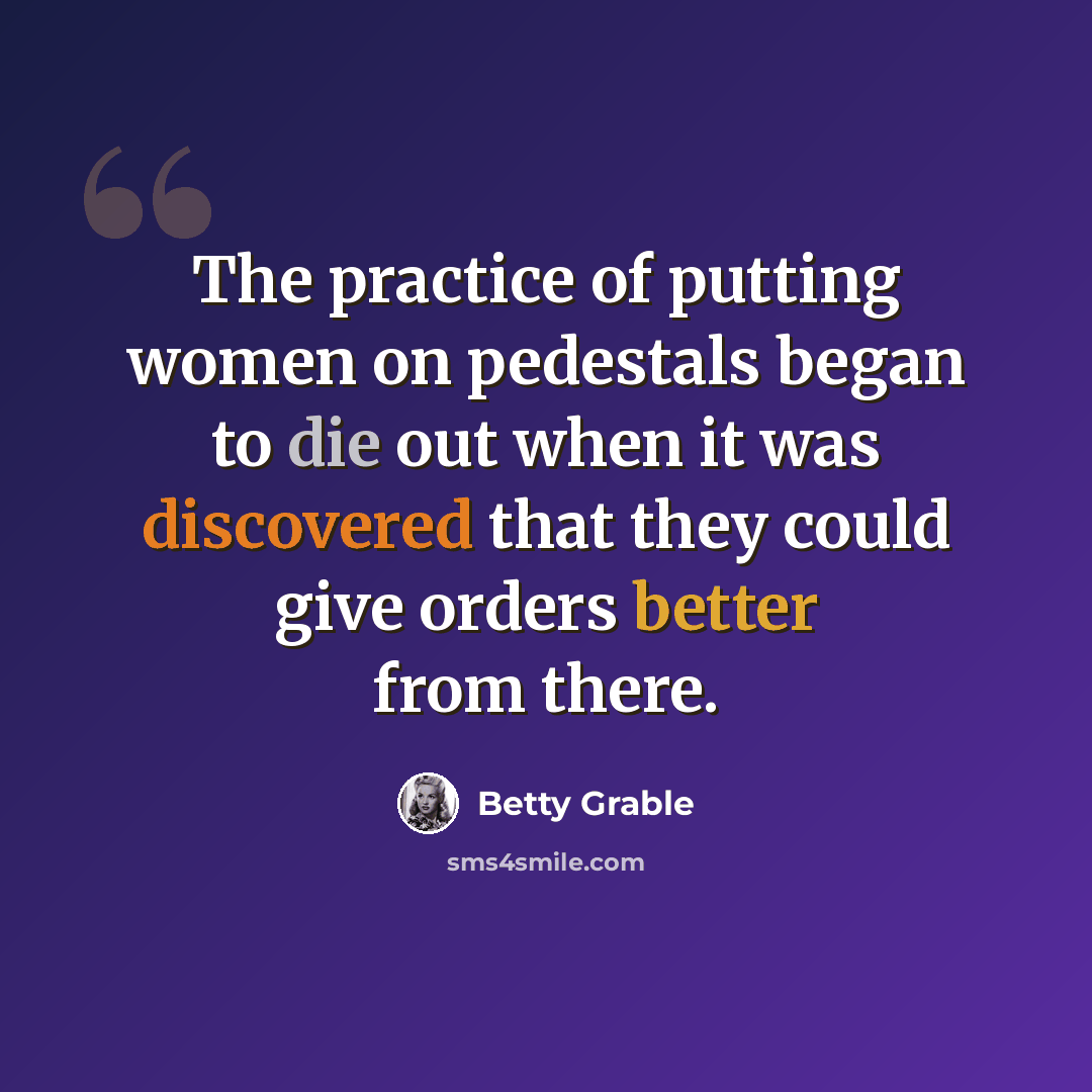 “The practice of putting women on pedestals began to die out when it was discovered that they could give orders better from there.” quote by Betty Grable
