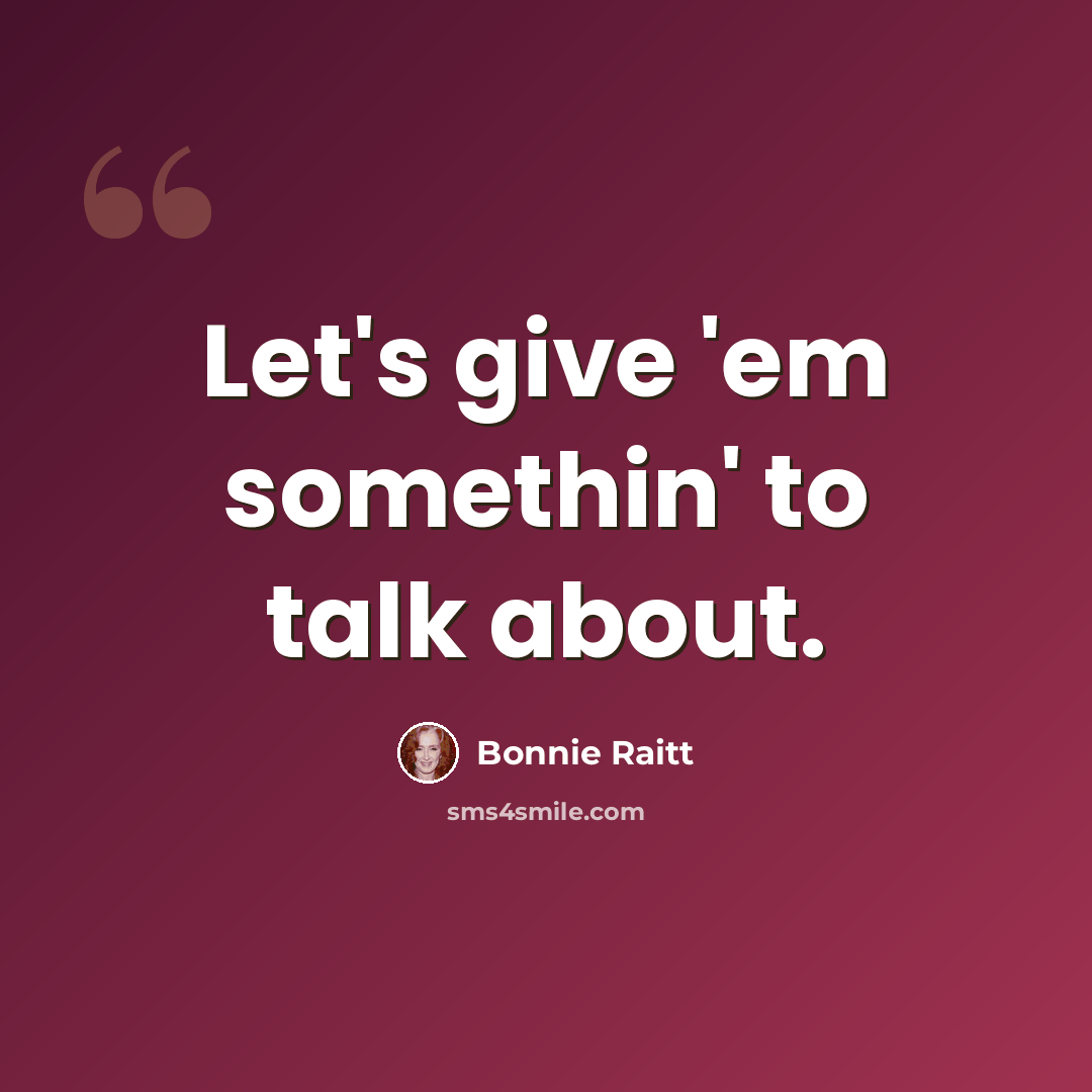“Let's give 'em somethin' to talk about.” quote by Bonnie Raitt