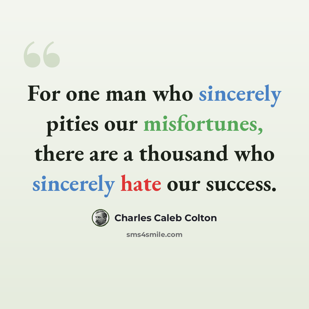 “For one man who sincerely pities our misfortunes, there are a thousand who sincerely hate our success.” quote by Charles Caleb Colton