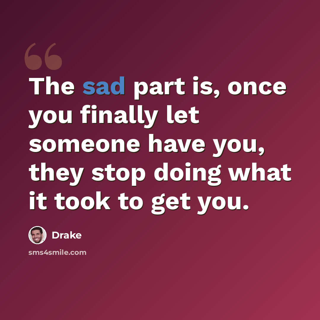 “The sad part is, once you finally let someone have you, they stop doing what it took to get you.” quote by Drake