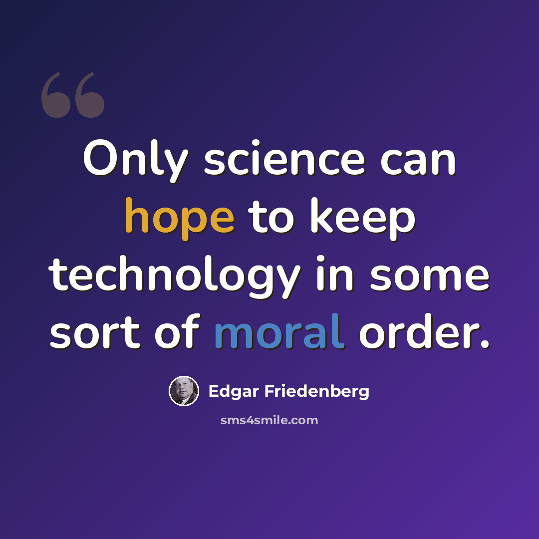 “Only science can hope to keep technology in some sort of moral order.” quote by Edgar Friedenberg