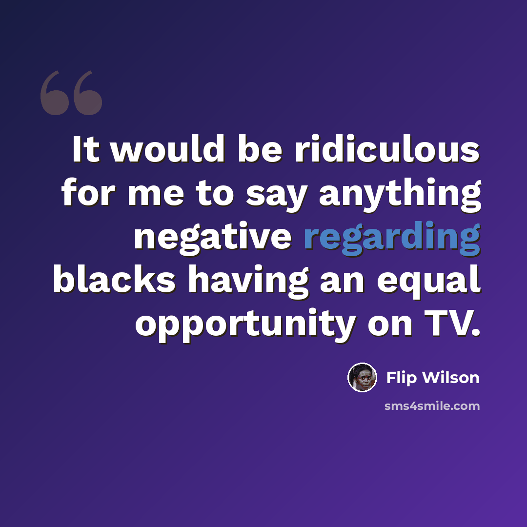 “It would be ridiculous for me to say anything negative regarding blacks having an equal opportunity on TV.” quote by Flip Wilson