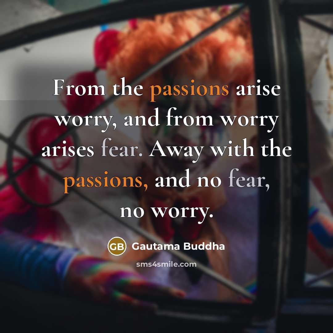 “From the passions arise worry, and from worry arises fear. Away with the passions, and no fear, no worry.” quote by Gautama Buddha