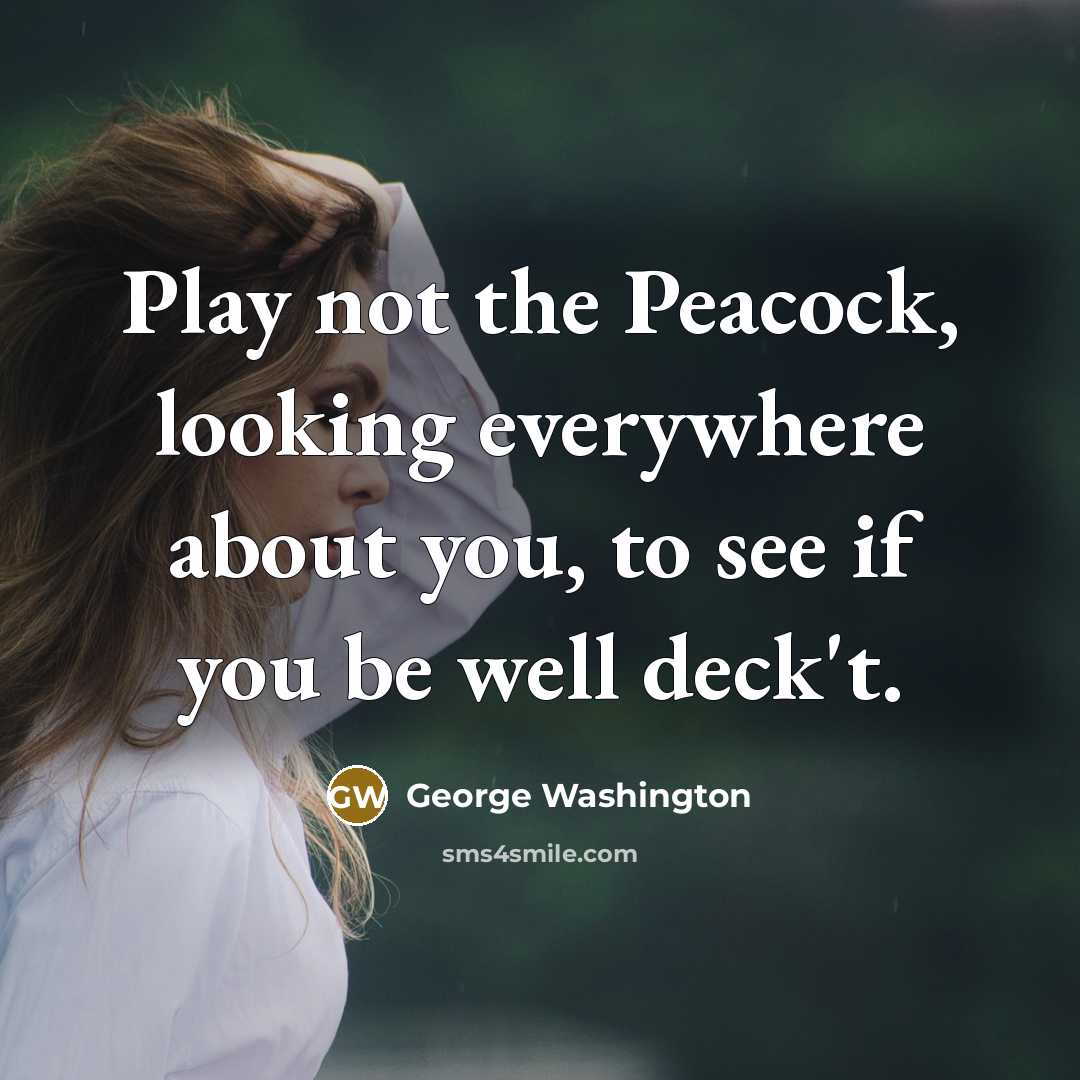 “Play not the Peacock, looking everywhere about you, to see if you be well deck't.” quote by George Washington
